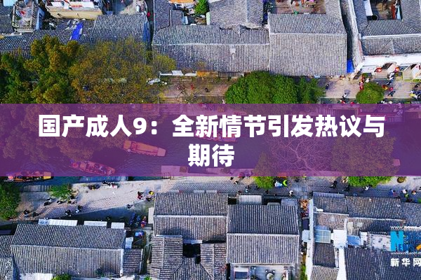 国产成人9：全新情节引发热议与期待