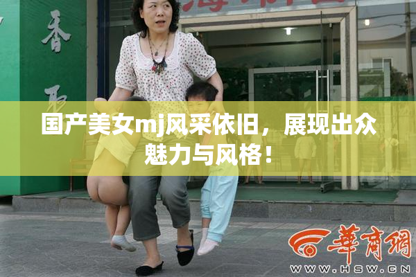 国产美女mj风采依旧，展现出众魅力与风格！