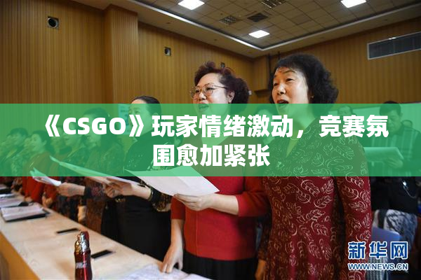 《CSGO》玩家情绪激动，竞赛氛围愈加紧张