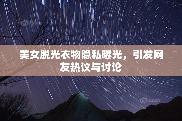 美女脱光衣物隐私曝光，引发网友热议与讨论