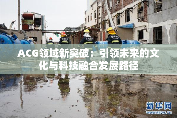ACG领域新突破：引领未来的文化与科技融合发展路径