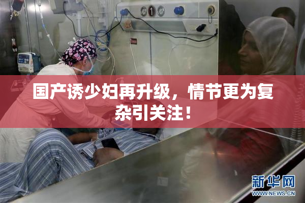国产诱少妇再升级，情节更为复杂引关注！