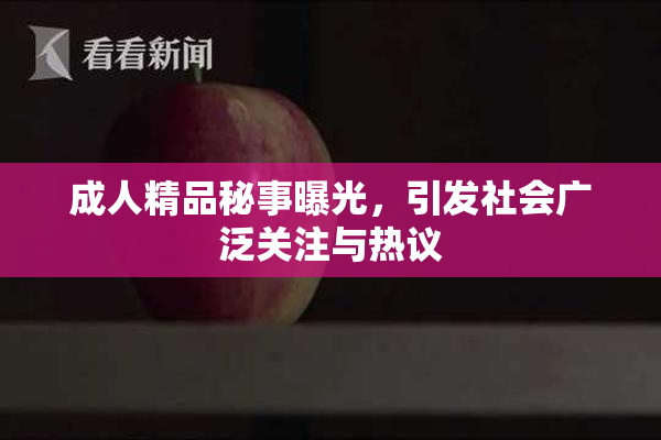 成人精品秘事曝光，引发社会广泛关注与热议