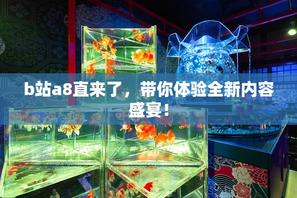 b站a8直来了，带你体验全新内容盛宴！