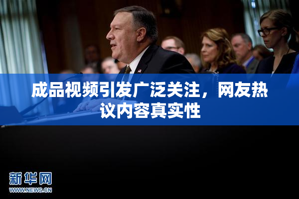成品视频引发广泛关注，网友热议内容真实性