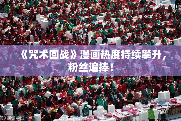 《咒术回战》漫画热度持续攀升，粉丝追捧！
