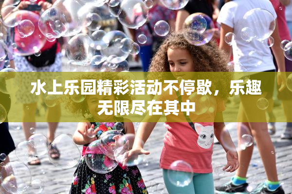水上乐园精彩活动不停歇，乐趣无限尽在其中