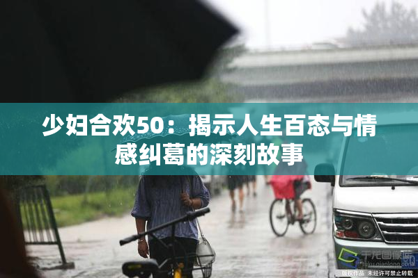少妇合欢50：揭示人生百态与情感纠葛的深刻故事