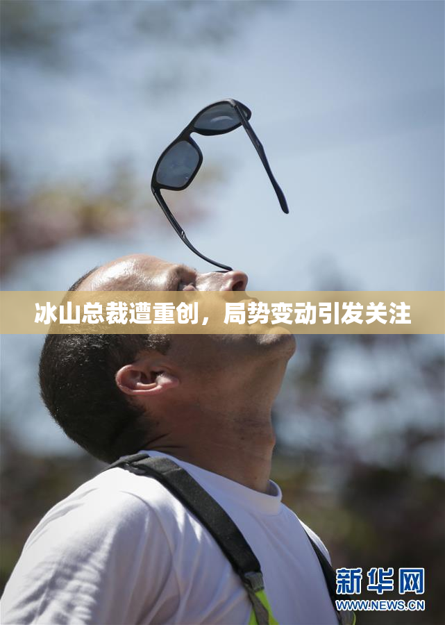 冰山总裁遭重创，局势变动引发关注