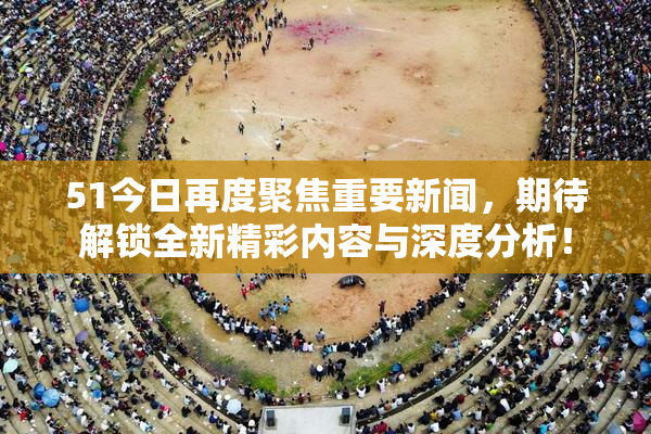 51今日再度聚焦重要新闻，期待解锁全新精彩内容与深度分析！