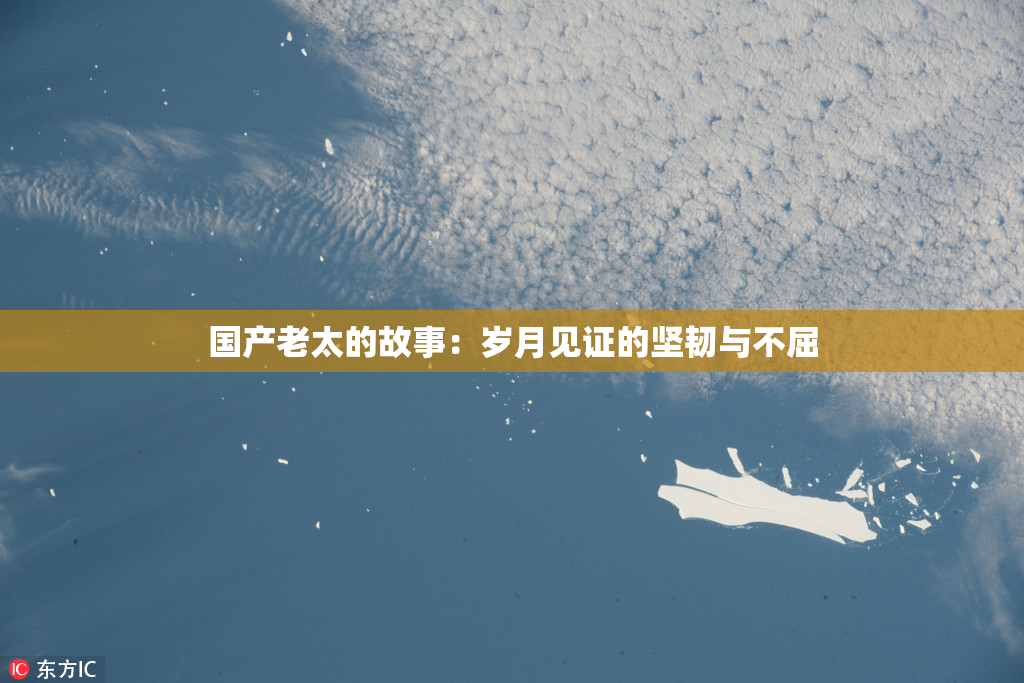 国产老太的故事：岁月见证的坚韧与不屈
