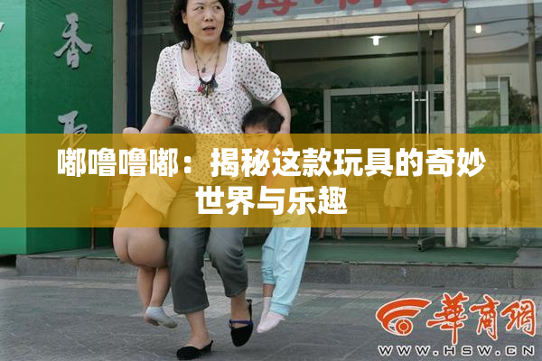 嘟噜噜嘟：揭秘这款玩具的奇妙世界与乐趣