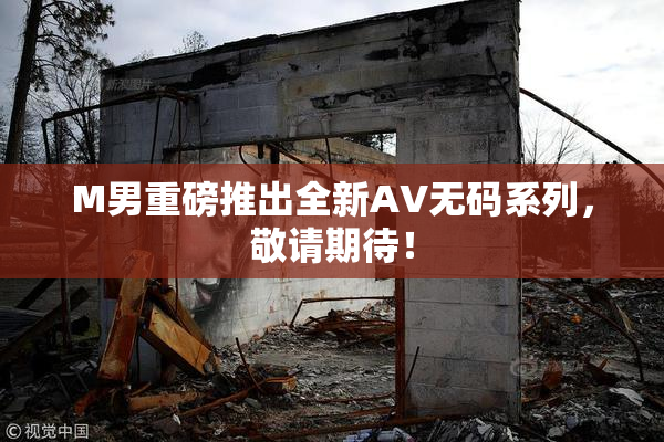 M男重磅推出全新AV无码系列，敬请期待！