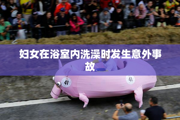 妇女在浴室内洗澡时发生意外事故