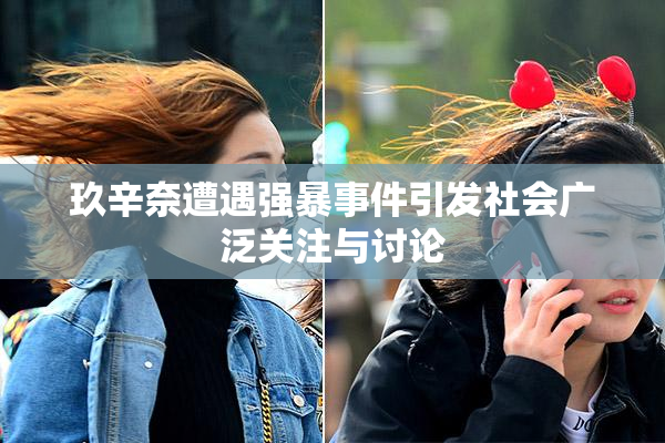 玖辛奈遭遇强暴事件引发社会广泛关注与讨论