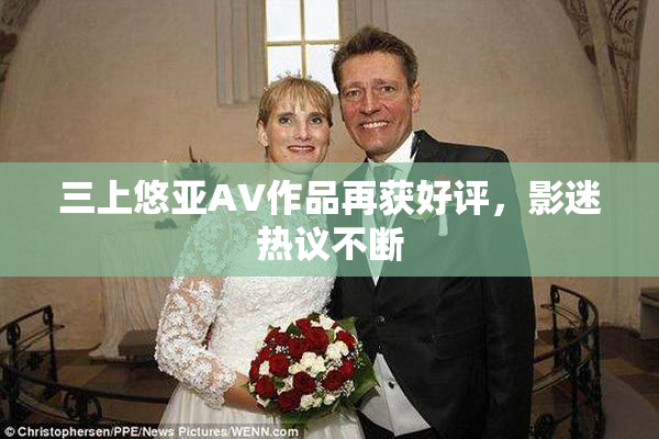三上悠亚AV作品再获好评，影迷热议不断