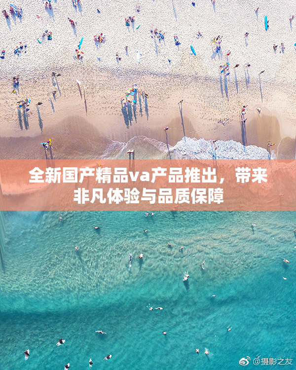 全新国产精品va产品推出，带来非凡体验与品质保障