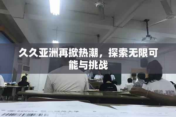 久久亚洲再掀热潮，探索无限可能与挑战