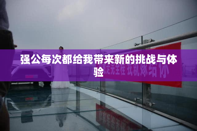 强公每次都给我带来新的挑战与体验