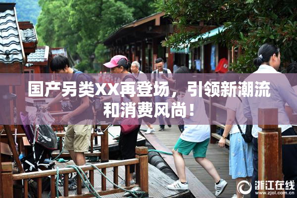 国产另类XX再登场，引领新潮流和消费风尚！