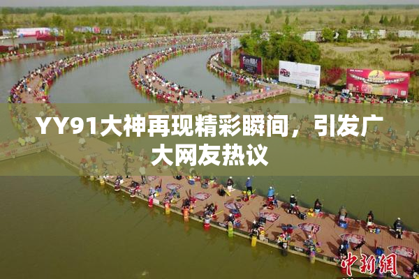 YY91大神再现精彩瞬间，引发广大网友热议