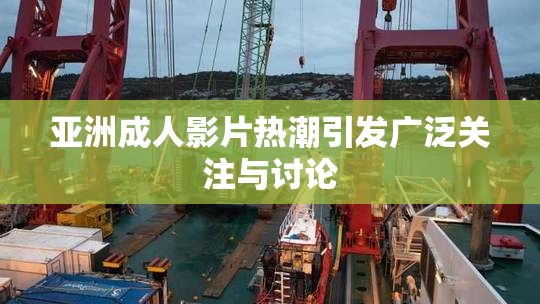 亚洲成人影片热潮引发广泛关注与讨论