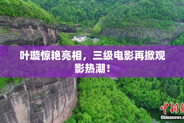 叶璇惊艳亮相，三级电影再掀观影热潮！