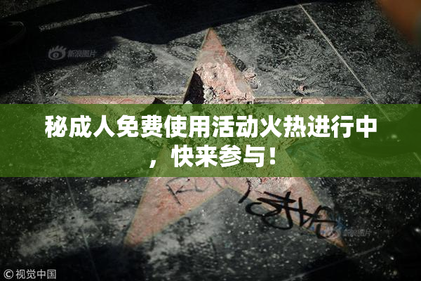 秘成人免费使用活动火热进行中，快来参与！