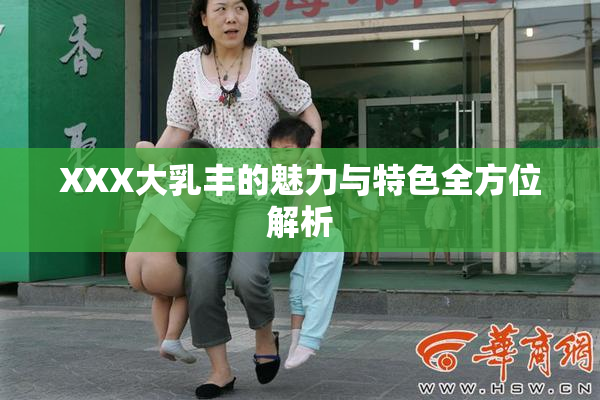 XXX大乳丰的魅力与特色全方位解析