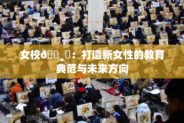 女校🌸‌：打造新女性的教育典范与未来方向