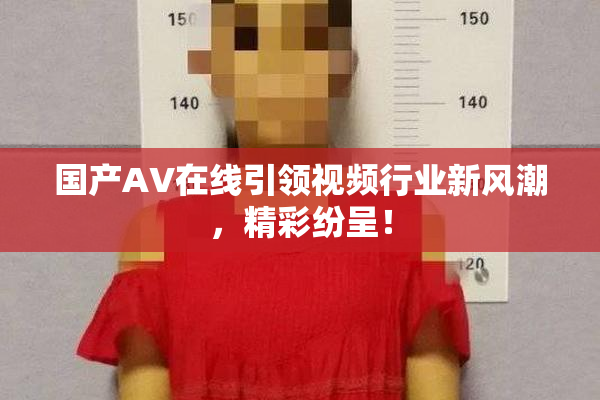 国产AV在线引领视频行业新风潮，精彩纷呈！