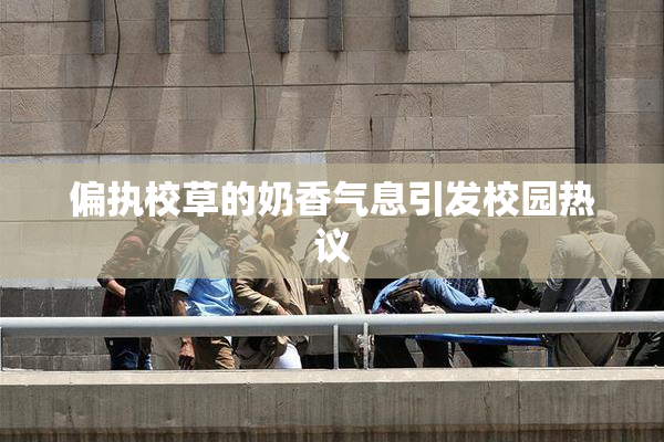 偏执校草的奶香气息引发校园热议