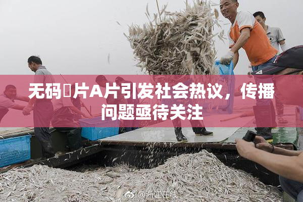 无码婬片A片引发社会热议，传播问题亟待关注