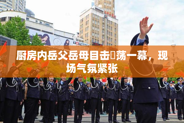 厨房内岳父岳母目击婬荡一幕，现场气氛紧张