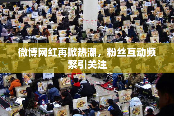 微博网红再掀热潮，粉丝互动频繁引关注