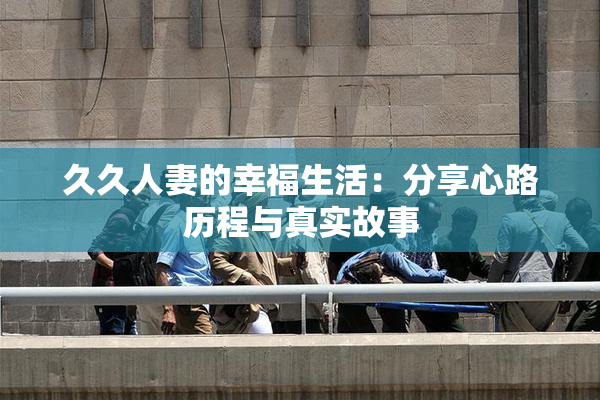 久久人妻的幸福生活：分享心路历程与真实故事