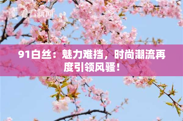 91白丝：魅力难挡，时尚潮流再度引领风骚！