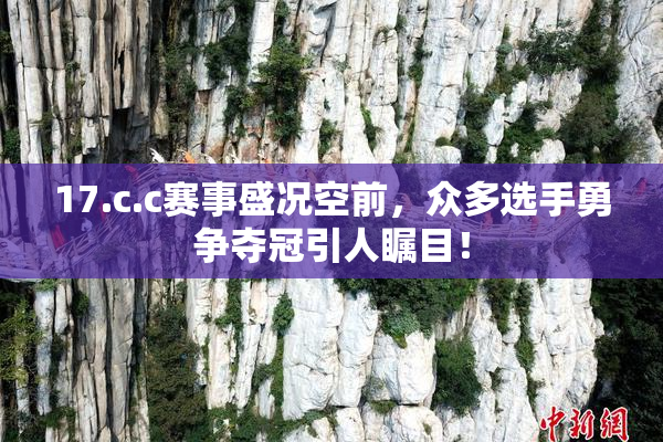 17.c.c赛事盛况空前，众多选手勇争夺冠引人瞩目！