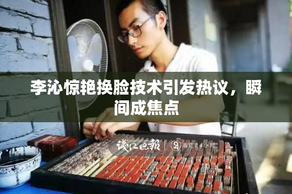 李沁惊艳换脸技术引发热议，瞬间成焦点