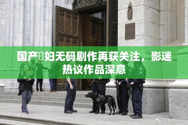 国产婬妇无码剧作再获关注，影迷热议作品深意