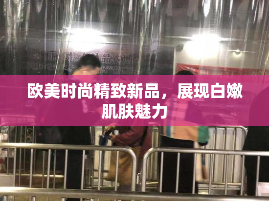 欧美时尚精致新品，展现白嫩肌肤魅力