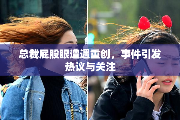总裁屁股眼遭遇重创，事件引发热议与关注