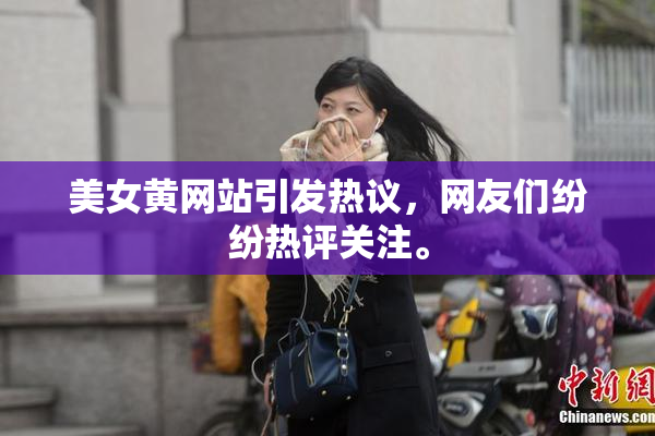 美女黄网站引发热议，网友们纷纷热评关注。