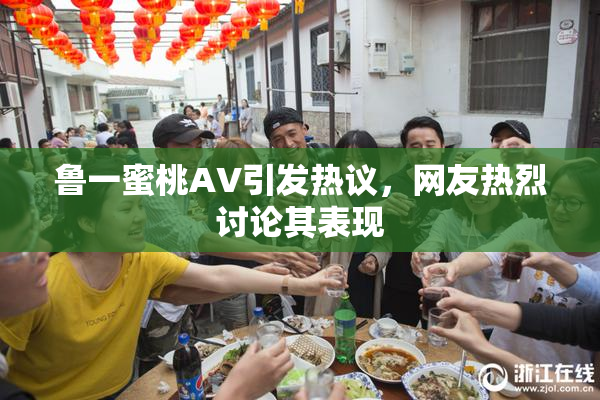鲁一蜜桃AV引发热议，网友热烈讨论其表现