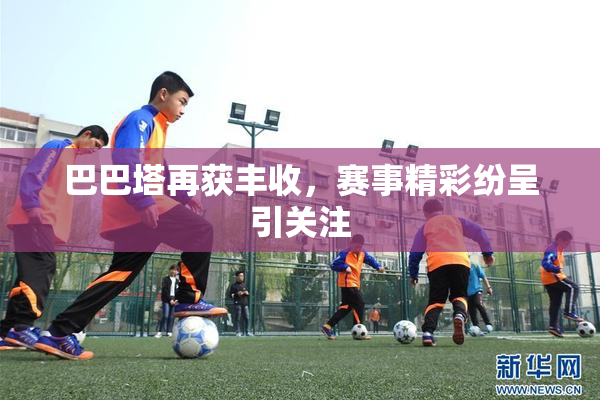 巴巴塔再获丰收，赛事精彩纷呈引关注