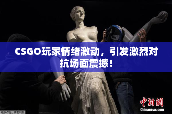 CSGO玩家情绪激动，引发激烈对抗场面震撼！