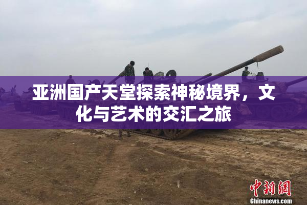 亚洲国产天堂探索神秘境界，文化与艺术的交汇之旅