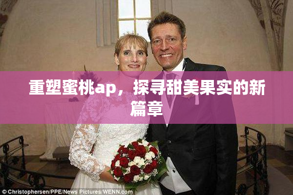 重塑蜜桃ap，探寻甜美果实的新篇章
