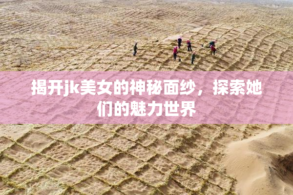 揭开jk美女的神秘面纱，探索她们的魅力世界