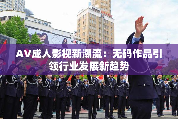 AV成人影视新潮流：无码作品引领行业发展新趋势